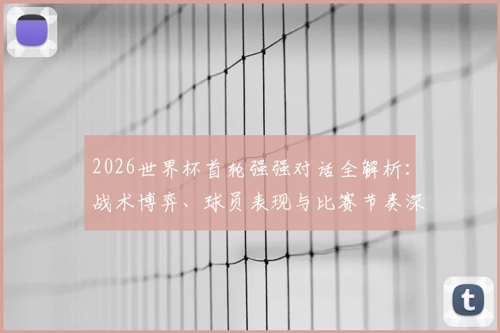 2026世界杯首轮强强对话全解析：战术博弈、球员表现与比赛节奏深度复盘，附资深球迷观赛体验真实分享