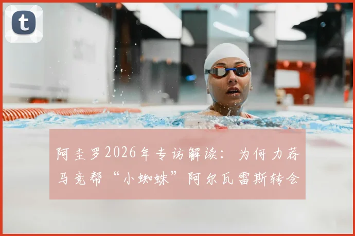 阿圭罗2026年专访解读：为何力荐马竞帮“小蜘蛛”阿尔瓦雷斯转会巴萨？深度分析其惊人适配度