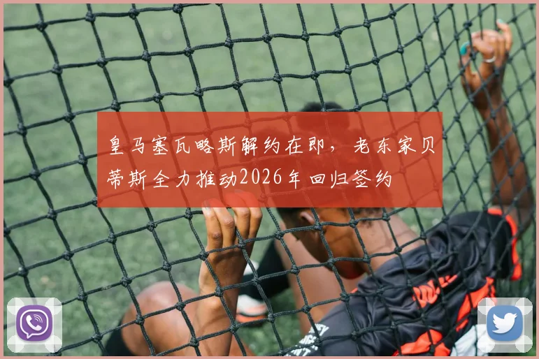 皇马塞瓦略斯解约在即，老东家贝蒂斯全力推动2026年回归签约
