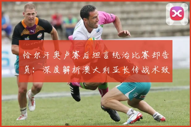 恰尔汗奥卢赛后坦言统治比赛却告负：深度解析澳大利亚长传战术致胜关键，附2026年世预赛经典战例复盘