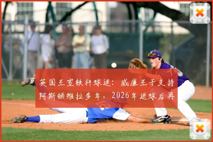 英国王室铁杆球迷：威廉王子支持阿斯顿维拉多年，2026年进球后再现经典庆祝名场面