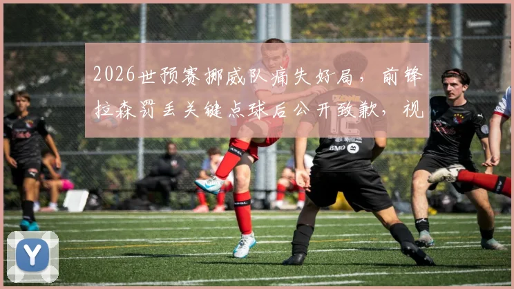 2026世预赛挪威队痛失好局，前锋拉森罚丢关键点球后公开致歉，视频回放与出线形势深度分析
