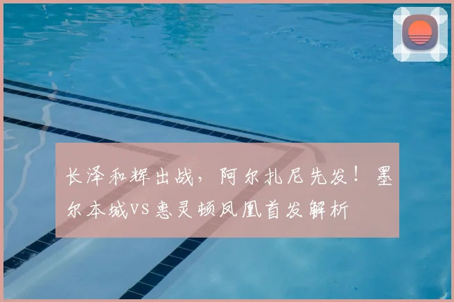 长泽和辉出战，阿尔扎尼先发！墨尔本城vs惠灵顿凤凰首发解析