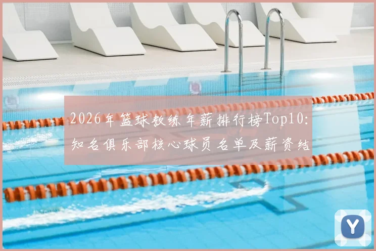 2026年篮球教练年薪排行榜Top10：知名俱乐部核心球员名单及薪资结构曝光